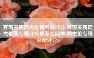豆瓣关闭周杰伦新专辑评分 豆瓣关闭周杰伦新专辑评分是怎么回事(周杰伦专辑豆瓣评分)