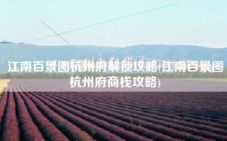 江南百景图杭州府解锁攻略(江南百景图杭州府商栈攻略)