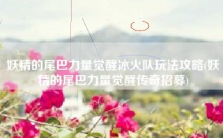 妖精的尾巴力量觉醒冰火队玩法攻略(妖精的尾巴力量觉醒传奇招募)