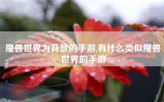 魔兽世界为背景的手游,有什么类似魔兽世界的手游