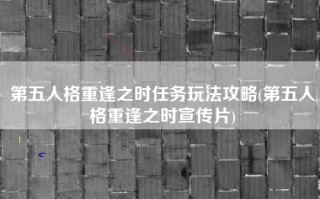 第五人格重逢之时任务玩法攻略(第五人格重逢之时宣传片)
