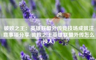 破败之王：英雄联盟外传竞技场成就注意事项分享(破败之王英雄联盟外传怎么换人)