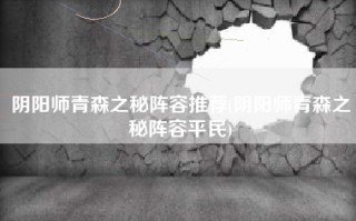 阴阳师青森之秘阵容推荐(阴阳师青森之秘阵容平民)