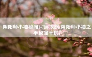 阴阳师小袖秘闻1-7层攻略(阴阳师小袖之手秘闻十层)