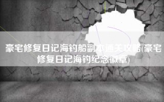 豪宅修复日记海钓船副本通关攻略(豪宅修复日记海钓纪念徽章)