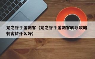 龙之谷手游刺客（龙之谷手游刺客转职攻略 刺客转什么好）