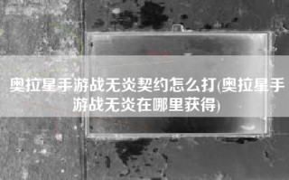 奥拉星手游战无炎契约怎么打(奥拉星手游战无炎在哪里获得)