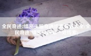 全民奇迹2缜密头脑奇遇线索位置大全(全民奇迹2缜密头脑第一处线索)