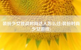 装扮少女挑战时尚达人怎么过(装扮时尚少女游戏)