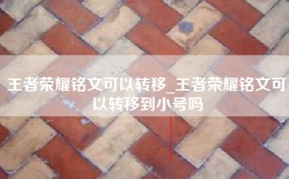 王者荣耀铭文可以转移_王者荣耀铭文可以转移到小号吗