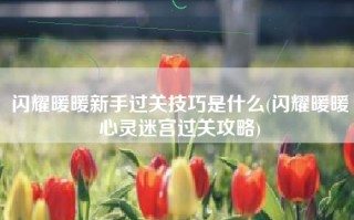 闪耀暖暖新手过关技巧是什么(闪耀暖暖心灵迷宫过关攻略)