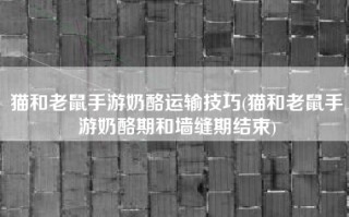 猫和老鼠手游奶酪运输技巧(猫和老鼠手游奶酪期和墙缝期结束)