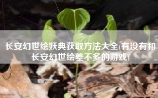 长安幻世绘妖典获取方法大全(有没有和长安幻世绘差不多的游戏)