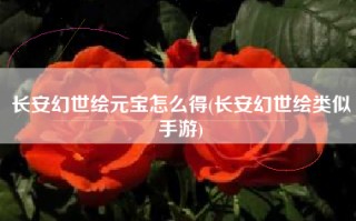 长安幻世绘元宝怎么得(长安幻世绘类似手游)