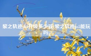 黎之轨迹ps5升级多少钱(黎之轨迹ps5能玩吗)