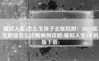 模拟人生4怎么生孩子去医院附：20224医生职业怎么诊断病例攻略(模拟人生4手机版下载)