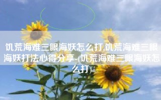 饥荒海难三眼海妖怎么打,饥荒海难三眼海妖打法心得分享-(饥荒海难三眼海妖怎么打)