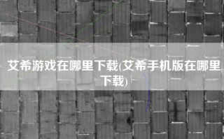 艾希游戏在哪里下载(艾希手机版在哪里下载)
