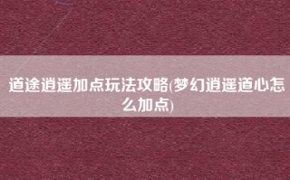 道途逍遥加点玩法攻略(梦幻逍遥道心怎么加点)