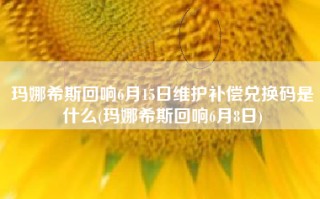 玛娜希斯回响6月15日维护补偿兑换码是什么(玛娜希斯回响6月8日)