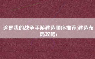 这是我的战争手游建造顺序推荐(建造布局攻略)