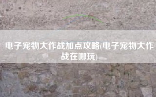 电子宠物大作战加点攻略(电子宠物大作战在哪玩)
