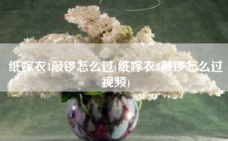 纸嫁衣4敲锣怎么过(纸嫁衣4敲锣怎么过视频)