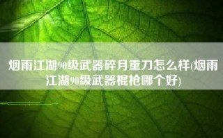 烟雨江湖90级武器碎月重刀怎么样(烟雨江湖90级武器棍枪哪个好)