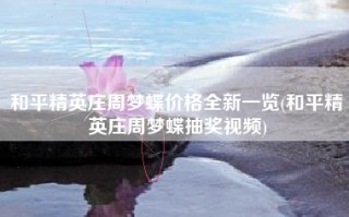 和平精英庄周梦蝶价格全新一览(和平精英庄周梦蝶抽奖视频)