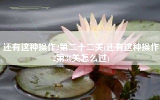 还有这种操作2第二十二关(还有这种操作2第36关怎么过)