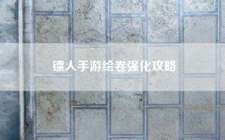 镖人手游绘卷强化攻略