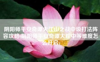 阴阳师平安奇谭大江山之战中级打法阵容攻略(阴阳师平安奇谭大蛇中等难度怎么开启)