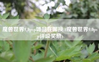 魔兽世界9.0pvp饰品在哪换 (魔兽世界9.0pvp评级奖励)