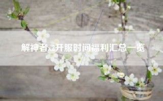 解神者x2开服时间福利汇总一览