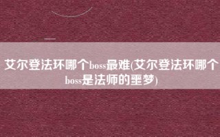 艾尔登法环哪个boss最难(艾尔登法环哪个boss是法师的噩梦)