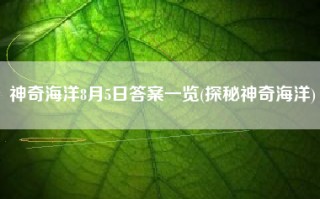 神奇海洋8月5日答案一览(探秘神奇海洋)