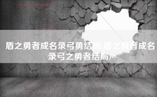 盾之勇者成名录弓勇结局(盾之勇者成名录弓之勇者结局)