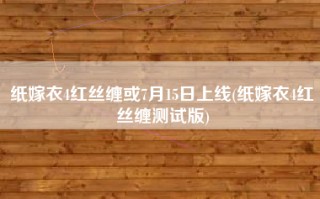 纸嫁衣4红丝缠或7月15日上线(纸嫁衣4红丝缠测试版)