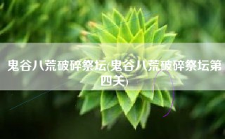 鬼谷八荒破碎祭坛(鬼谷八荒破碎祭坛第四关)