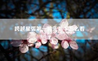 跨越星弧第一轮先后手怎么看