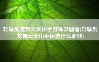 轩辕剑龙舞云天山手游炼妖图谱(轩辕剑龙舞云天山平民选什么职业)