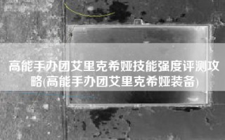 高能手办团艾里克希娅技能强度评测攻略(高能手办团艾里克希娅装备)