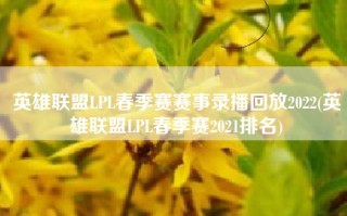 英雄联盟LPL春季赛赛事录播回放2022(英雄联盟LPL春季赛2021排名)