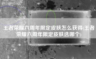 王者荣耀六周年限定皮肤怎么获得(王者荣耀六周年限定皮肤选哪个)