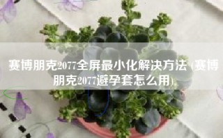 赛博朋克2077全屏最小化解决方法 (赛博朋克2077避孕套怎么用)