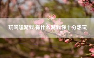 玩叼嘿游戏,有什么游戏你十分想玩