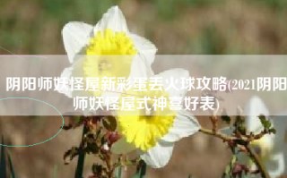 阴阳师妖怪屋新彩蛋丢火球攻略(2021阴阳师妖怪屋式神喜好表)