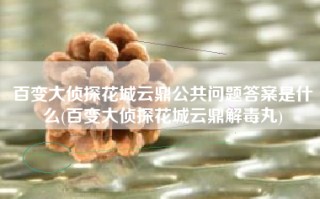 百变大侦探花城云鼎公共问题答案是什么(百变大侦探花城云鼎解毒丸)
