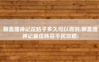 聊斋搜神记花姑子多久可以得到(聊斋搜神记最佳阵容平民攻略)