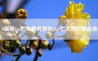 8最新fgo七大兽有哪些(fgo七大冠位都是谁)